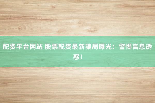 配資平臺(tái)網(wǎng)站 股票配資最新騙局曝光：警惕高息誘惑！