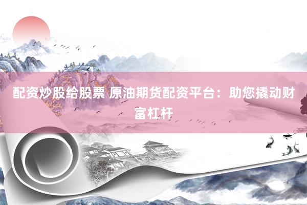 配資炒股給股票 原油期貨配資平臺：助您撬動財富杠桿