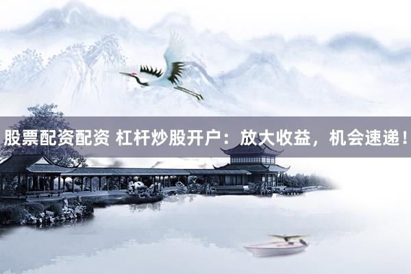 股票配資配資 杠桿炒股開戶：放大收益，機(jī)會(huì)速遞！