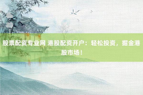股票配資專業(yè)網(wǎng) 港股配資開戶：輕松投資，掘金港股市場(chǎng)！