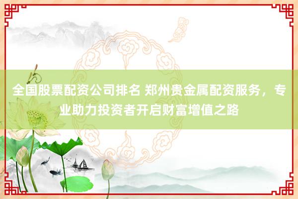 全國(guó)股票配資公司排名 鄭州貴金屬配資服務(wù)，專業(yè)助力投資者開啟財(cái)富增值之路