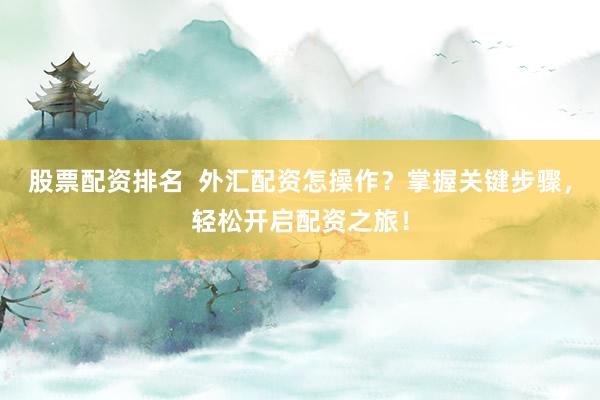 股票配資排名  外匯配資怎操作？掌握關(guān)鍵步驟，輕松開啟配資之旅！