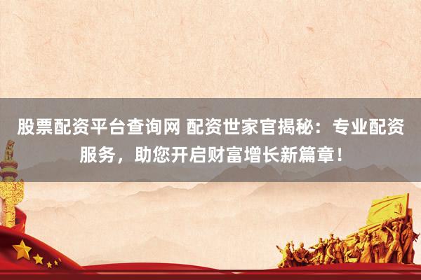 股票配資平臺(tái)查詢網(wǎng) 配資世家官揭秘：專業(yè)配資服務(wù)，助您開啟財(cái)富增長(zhǎng)新篇章！