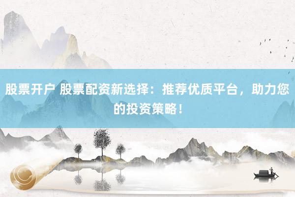 股票開戶 股票配資新選擇：推薦優(yōu)質(zhì)平臺(tái)，助力您的投資策略！