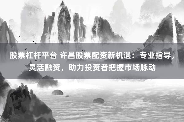 股票杠桿平臺(tái) 許昌股票配資新機(jī)遇：專業(yè)指導(dǎo)，靈活融資，助力投資者把握市場(chǎng)脈動(dòng)