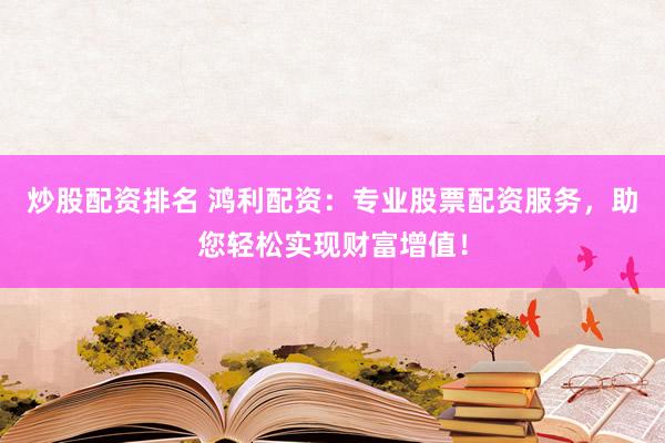 炒股配資排名 鴻利配資：專(zhuān)業(yè)股票配資服務(wù)，助您輕松實(shí)現(xiàn)財(cái)富增值！