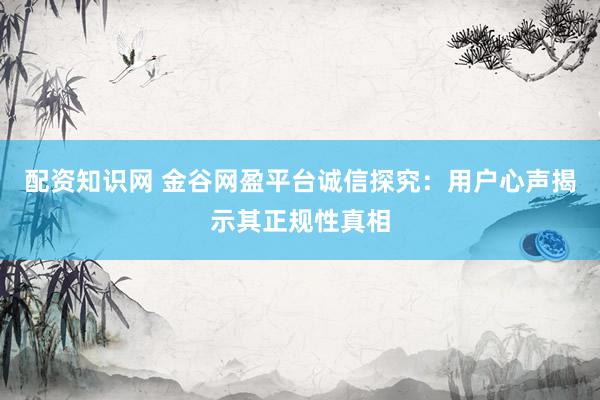 配資知識網(wǎng) 金谷網(wǎng)盈平臺誠信探究：用戶心聲揭示其正規(guī)性真相