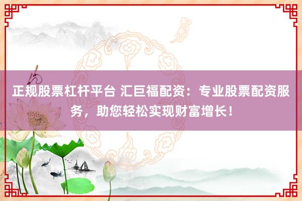 正規(guī)股票杠桿平臺 匯巨福配資：專業(yè)股票配資服務(wù)，助您輕松實現(xiàn)財富增長！