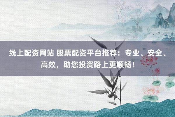 線上配資網(wǎng)站 股票配資平臺推薦：專業(yè)、安全、高效，助您投資路上更順暢！