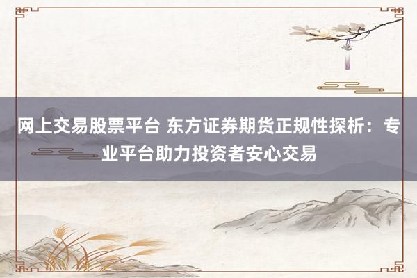 網(wǎng)上交易股票平臺 東方證券期貨正規(guī)性探析：專業(yè)平臺助力投資者安心交易