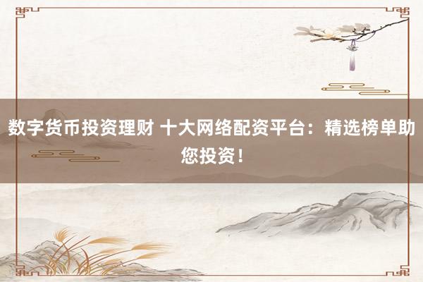 數(shù)字貨幣投資理財 十大網(wǎng)絡(luò)配資平臺：精選榜單助您投資！