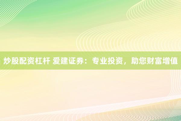 炒股配資杠桿 愛建證券：專業(yè)投資，助您財富增值