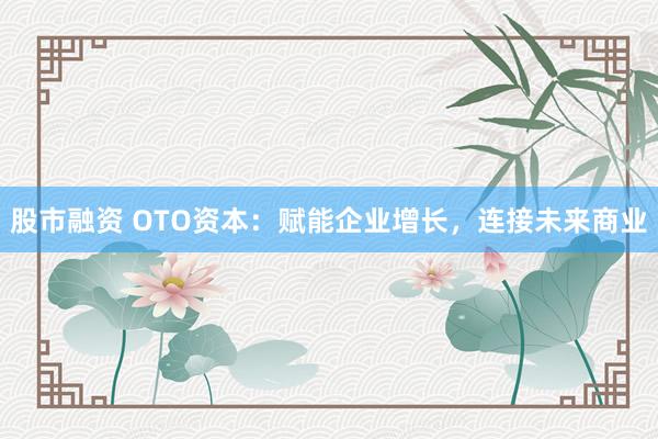 股市融資 OTO資本：賦能企業(yè)增長(zhǎng)，連接未來(lái)商業(yè)
