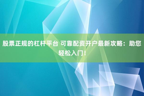股票正規(guī)的杠桿平臺(tái) 可靠配資開(kāi)戶(hù)最新攻略：助您輕松入門(mén)！