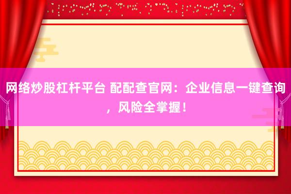 網(wǎng)絡(luò)炒股杠桿平臺(tái) 配配查官網(wǎng)：企業(yè)信息一鍵查詢(xún)，風(fēng)險(xiǎn)全掌握！