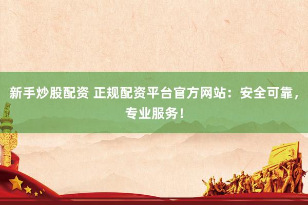 新手炒股配資 正規(guī)配資平臺(tái)官方網(wǎng)站：安全可靠，專(zhuān)業(yè)服務(wù)！