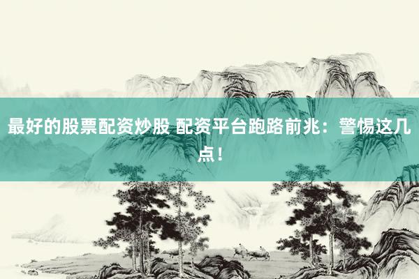 最好的股票配資炒股 配資平臺(tái)跑路前兆：警惕這幾點(diǎn)！