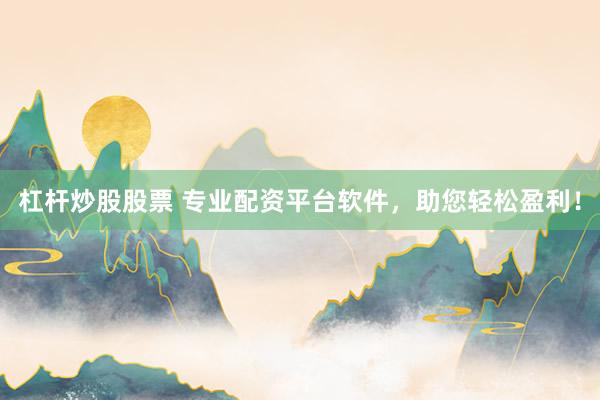 杠桿炒股股票 專(zhuān)業(yè)配資平臺(tái)軟件，助您輕松盈利！