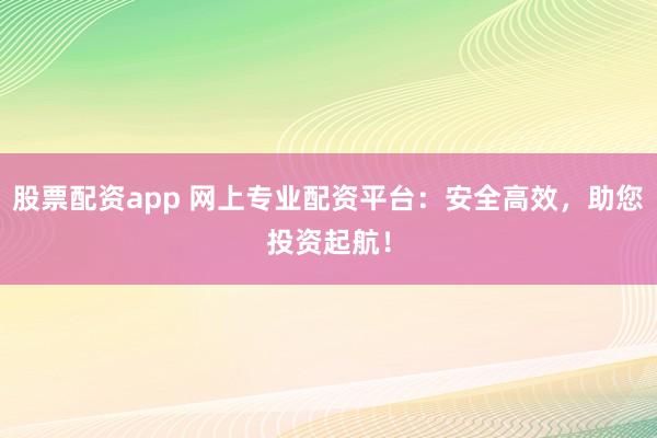 股票配資app 網(wǎng)上專(zhuān)業(yè)配資平臺(tái)：安全高效，助您投資起航！
