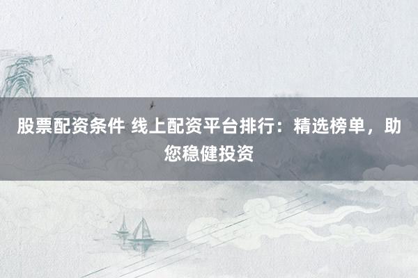 股票配資條件 線上配資平臺(tái)排行：精選榜單，助您穩(wěn)健投資