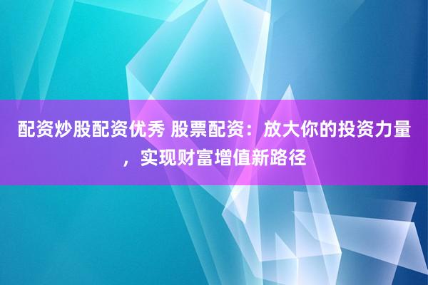 配資炒股配資優(yōu)秀 股票配資：放大你的投資力量，實(shí)現(xiàn)財(cái)富增值新路徑