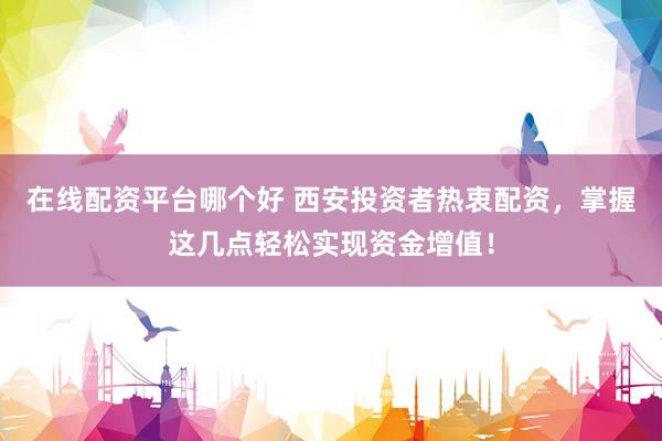 在線配資平臺(tái)哪個(gè)好 西安投資者熱衷配資，掌握這幾點(diǎn)輕松實(shí)現(xiàn)資金增值！