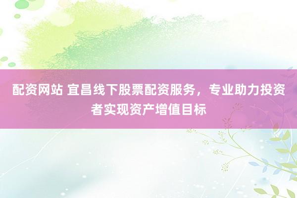 配資網(wǎng)站 宜昌線下股票配資服務(wù)，專業(yè)助力投資者實(shí)現(xiàn)資產(chǎn)增值目標(biāo)