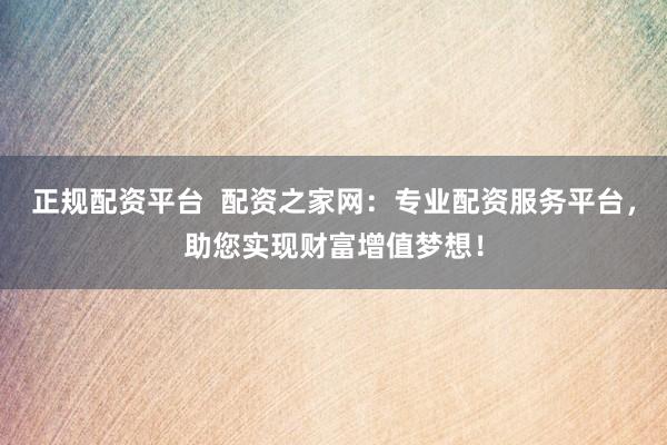 正規(guī)配資平臺(tái)  配資之家網(wǎng)：專業(yè)配資服務(wù)平臺(tái)，助您實(shí)現(xiàn)財(cái)富增值夢(mèng)想！