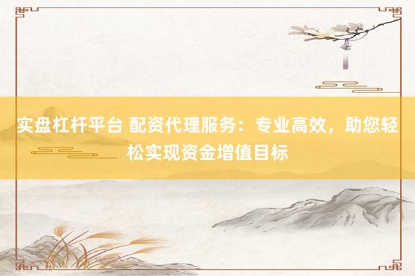 實(shí)盤杠桿平臺(tái) 配資代理服務(wù)：專業(yè)高效，助您輕松實(shí)現(xiàn)資金增值目標(biāo)