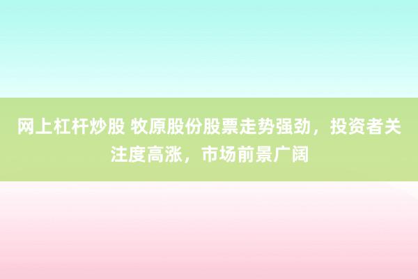 網(wǎng)上杠桿炒股 牧原股份股票走勢(shì)強(qiáng)勁，投資者關(guān)注度高漲，市場(chǎng)前景廣闊