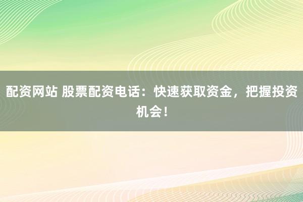 配資網(wǎng)站 股票配資電話：快速獲取資金，把握投資機(jī)會(huì)！