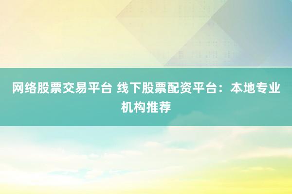 網(wǎng)絡(luò)股票交易平臺(tái) 線下股票配資平臺(tái)：本地專業(yè)機(jī)構(gòu)推薦