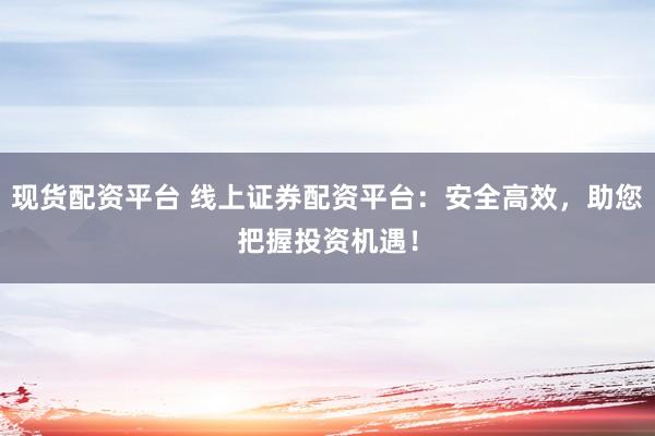 現(xiàn)貨配資平臺(tái) 線上證券配資平臺(tái)：安全高效，助您把握投資機(jī)遇！