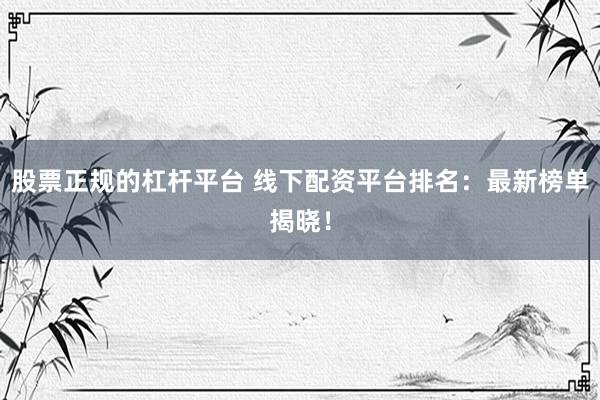 股票正規(guī)的杠桿平臺(tái) 線下配資平臺(tái)排名：最新榜單揭曉！