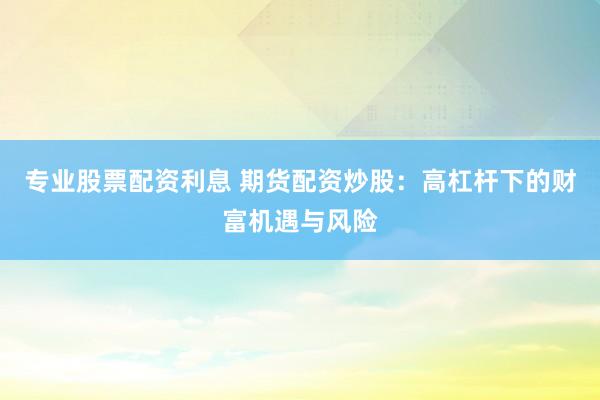 專業(yè)股票配資利息 期貨配資炒股：高杠桿下的財(cái)富機(jī)遇與風(fēng)險(xiǎn)