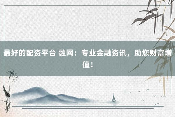 最好的配資平臺(tái) 融網(wǎng)：專業(yè)金融資訊，助您財(cái)富增值！