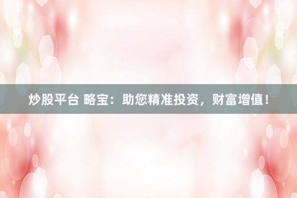 炒股平臺 略寶：助您精準(zhǔn)投資，財富增值！