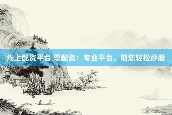 線上配資平臺(tái) 票配資：專業(yè)平臺(tái)，助您輕松炒股