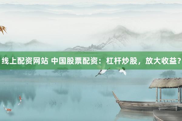 線上配資網(wǎng)站 中國股票配資：杠桿炒股，放大收益？