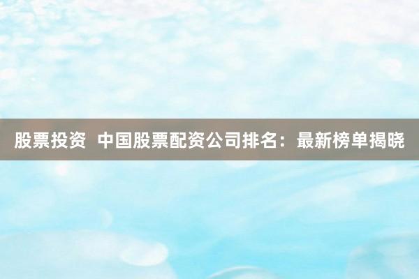 股票投資  中國股票配資公司排名：最新榜單揭曉