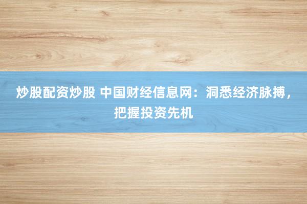 炒股配資炒股 中國財經(jīng)信息網(wǎng)：洞悉經(jīng)濟(jì)脈搏，把握投資先機(jī)