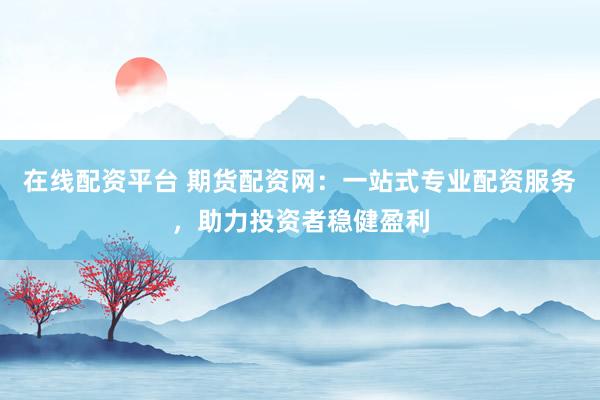 在線配資平臺 期貨配資網(wǎng)：一站式專業(yè)配資服務(wù)，助力投資者穩(wěn)健盈利