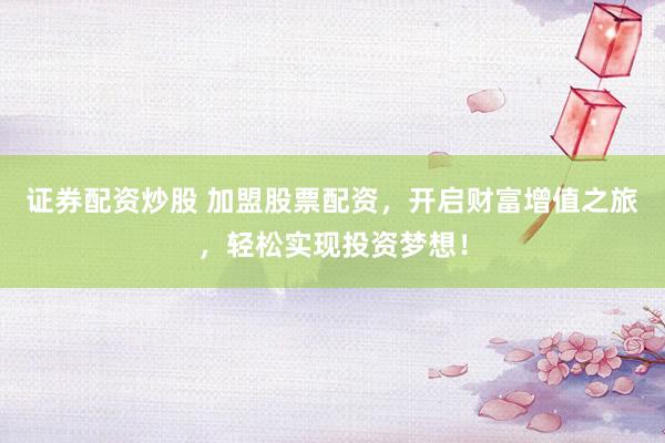 證券配資炒股 加盟股票配資，開啟財富增值之旅，輕松實現(xiàn)投資夢想！