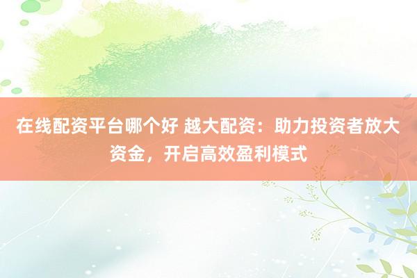在線配資平臺哪個好 越大配資：助力投資者放大資金，開啟高效盈利模式
