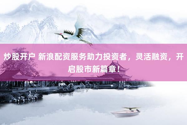 炒股開戶 新浪配資服務(wù)助力投資者，靈活融資，開啟股市新篇章！