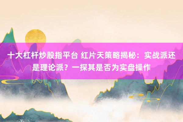 十大杠桿炒股指平臺(tái) 紅片天策略揭秘：實(shí)戰(zhàn)派還是理論派？一探其是否為實(shí)盤(pán)操作