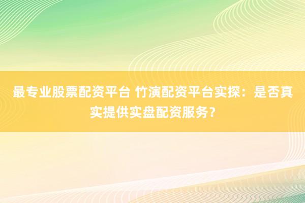 最專(zhuān)業(yè)股票配資平臺(tái) 竹演配資平臺(tái)實(shí)探：是否真實(shí)提供實(shí)盤(pán)配資服務(wù)？