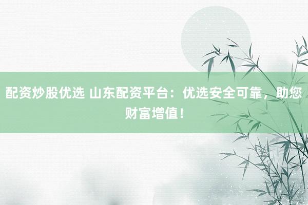 配資炒股優(yōu)選 山東配資平臺(tái)：優(yōu)選安全可靠，助您財(cái)富增值！