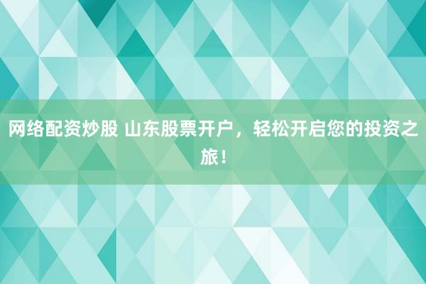 網(wǎng)絡(luò)配資炒股 山東股票開(kāi)戶(hù)，輕松開(kāi)啟您的投資之旅！