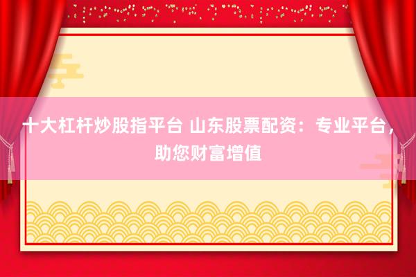 十大杠桿炒股指平臺(tái) 山東股票配資：專(zhuān)業(yè)平臺(tái)，助您財(cái)富增值